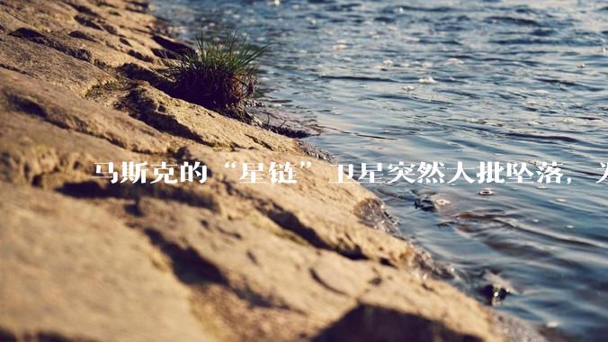 马斯克的“星链”卫星突然大批坠落，为啥国内那么多人迅速出来洗白？